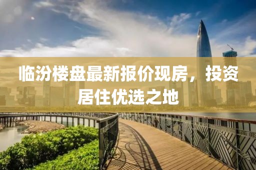 临汾楼盘最新报价现房，投资居住优选之地