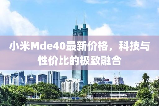 小米Mde40最新价格，科技与性价比的极致融合