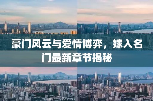 豪门风云与爱情博弈，嫁入名门最新章节揭秘