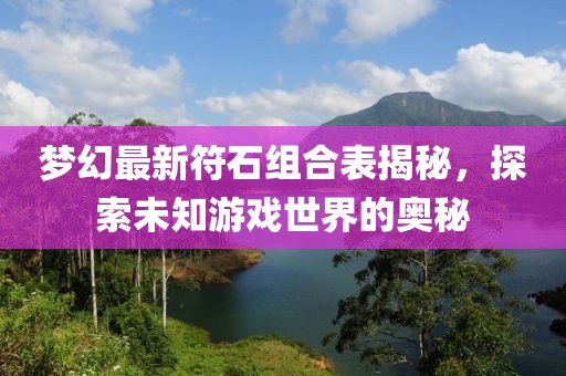 梦幻最新符石组合表揭秘，探索未知游戏世界的奥秘