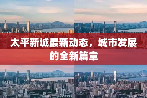 太平新城最新动态，城市发展的全新篇章