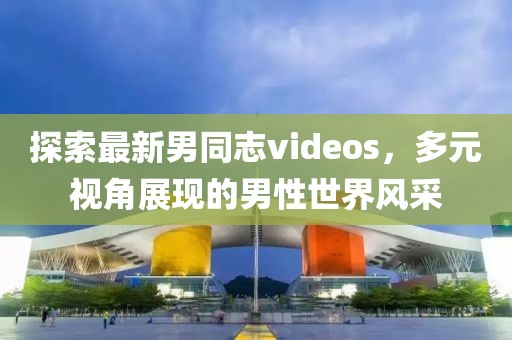 探索最新男同志videos，多元视角展现的男性世界风采