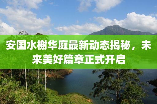 安国水榭华庭最新动态揭秘，未来美好篇章正式开启
