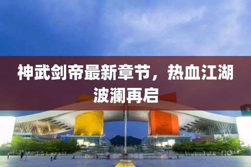 神武剑帝最新章节，热血江湖波澜再启