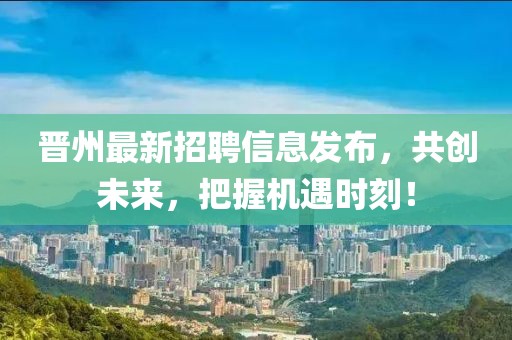 晋州最新招聘信息发布，共创未来，把握机遇时刻！