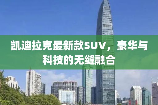 凯迪拉克最新款SUV，豪华与科技的无缝融合