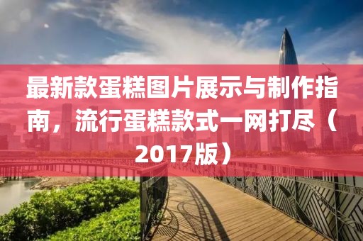 最新款蛋糕图片展示与制作指南，流行蛋糕款式一网打尽（2017版）