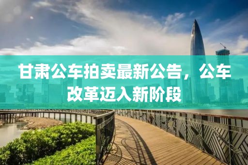 甘肃公车拍卖最新公告，公车改革迈入新阶段