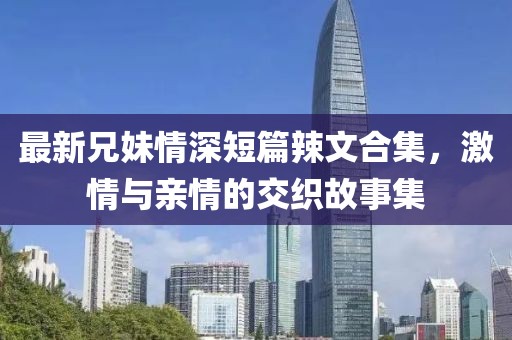最新兄妹情深短篇辣文合集，激情与亲情的交织故事集