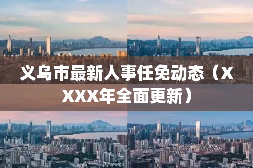 义乌市最新人事任免动态（XXXX年全面更新）