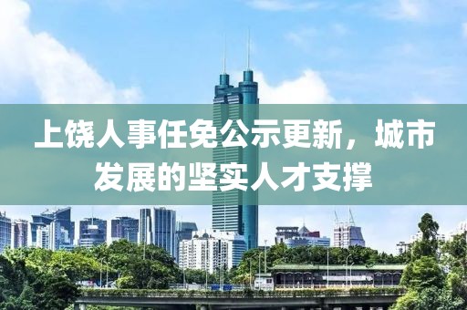 上饶人事任免公示更新，城市发展的坚实人才支撑