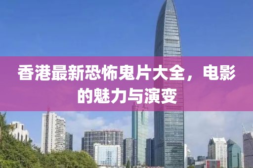 香港最新恐怖鬼片大全，电影的魅力与演变