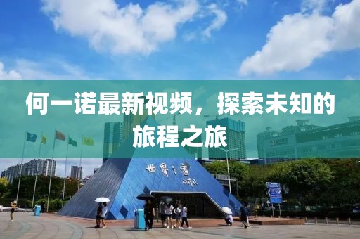 何一诺最新视频，探索未知的旅程之旅