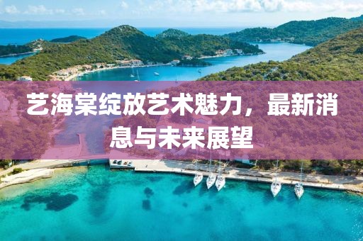 艺海棠绽放艺术魅力，最新消息与未来展望