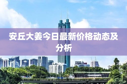 安丘大姜今日最新价格动态及分析