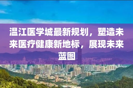 温江医学城最新规划，塑造未来医疗健康新地标，展现未来蓝图