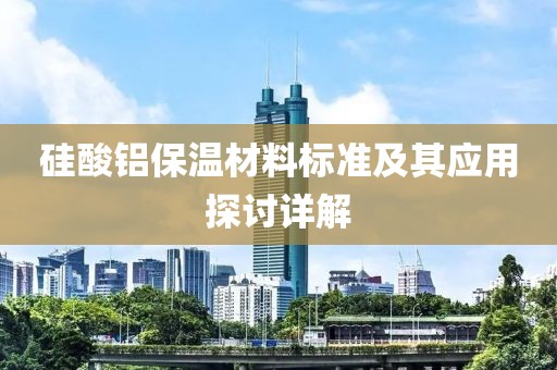 硅酸铝保温材料标准及其应用探讨详解