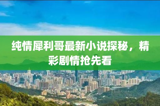 纯情犀利哥最新小说探秘，精彩剧情抢先看