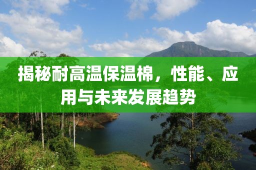 揭秘耐高温保温棉，性能、应用与未来发展趋势