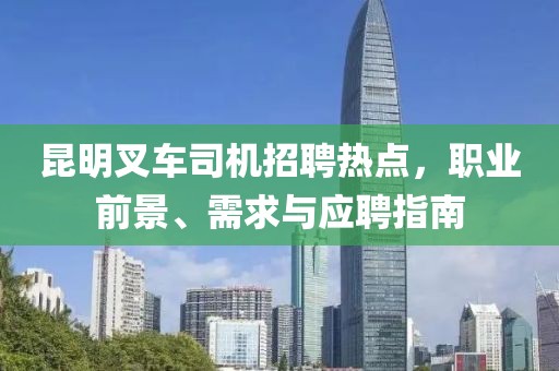 昆明叉车司机招聘热点，职业前景、需求与应聘指南