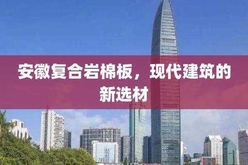 安徽复合岩棉板，现代建筑的新选材