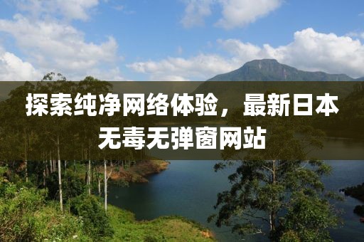 探索纯净网络体验，最新日本无毒无弹窗网站
