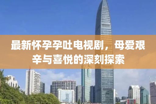 最新怀孕孕吐电视剧，母爱艰辛与喜悦的深刻探索