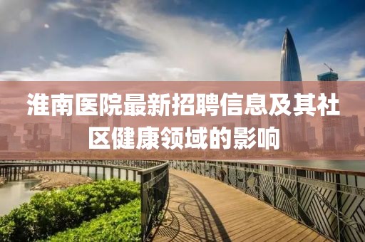 淮南医院最新招聘信息及其社区健康领域的影响