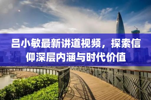 吕小敏最新讲道视频，探索信仰深层内涵与时代价值