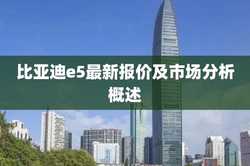 比亚迪e5最新报价及市场分析概述
