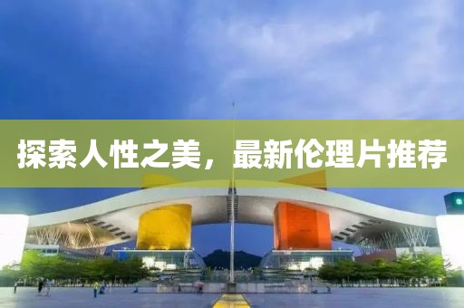 探索人性之美，最新伦理片推荐