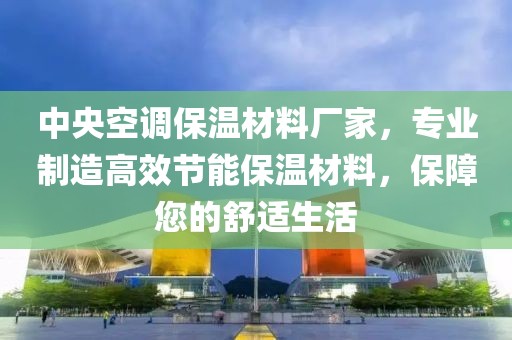 中央空调保温材料厂家，专业制造高效节能保温材料，保障您的舒适生活