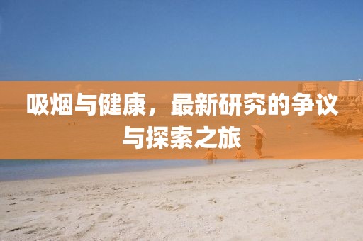 吸烟与健康，最新研究的争议与探索之旅