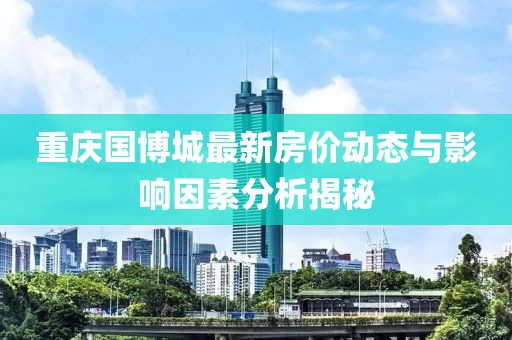重庆国博城最新房价动态与影响因素分析揭秘