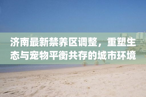 济南最新禁养区调整，重塑生态与宠物平衡共存的城市环境