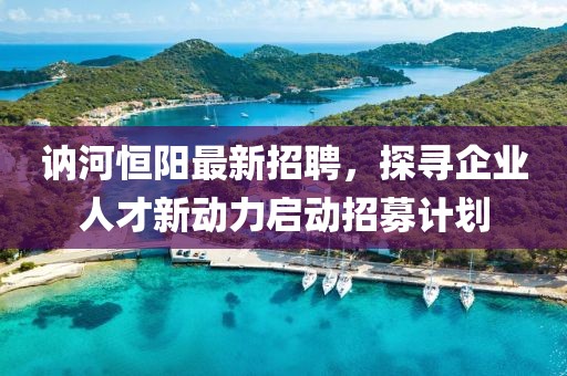讷河恒阳最新招聘，探寻企业人才新动力启动招募计划