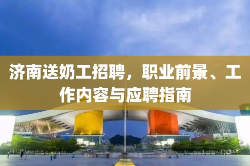 济南送奶工招聘，职业前景、工作内容与应聘指南