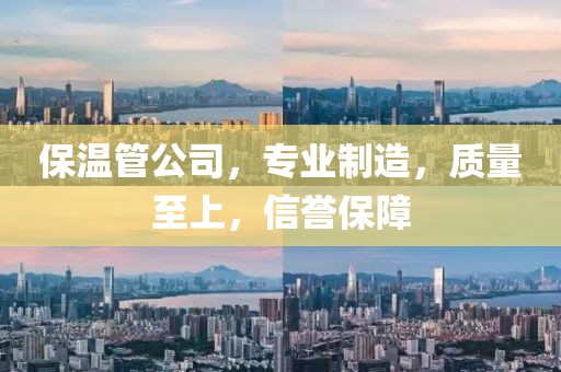 保温管公司，专业制造，质量至上，信誉保障