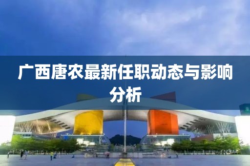 广西唐农最新任职动态与影响分析