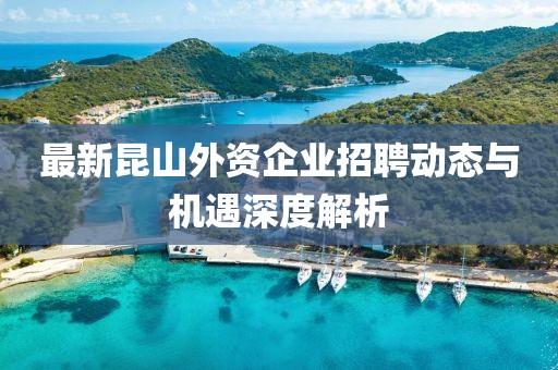 最新昆山外资企业招聘动态与机遇深度解析