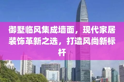 御墅临风集成墙面，现代家居装饰革新之选，打造风尚新标杆