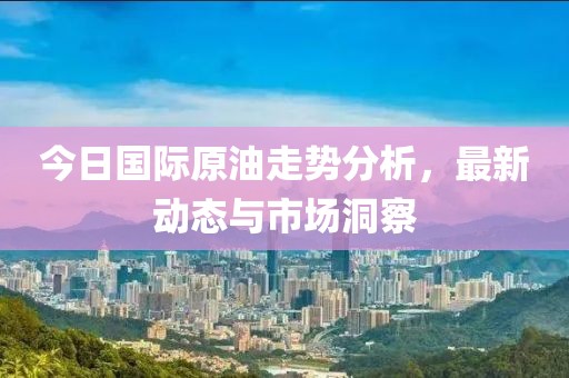 今日国际原油走势分析，最新动态与市场洞察