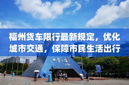 福州货车限行最新规定，优化城市交通，保障市民生活出行
