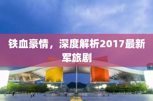 铁血豪情，深度解析2017最新军旅剧