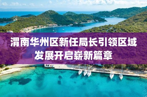 渭南华州区新任局长引领区域发展开启崭新篇章