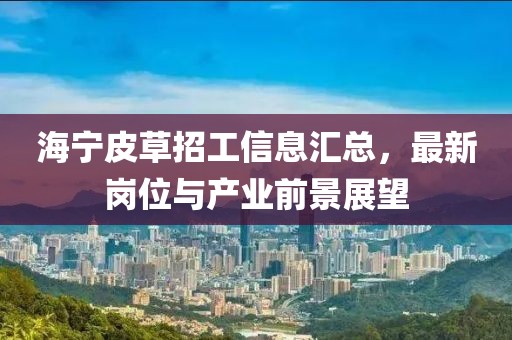 海宁皮草招工信息汇总，最新岗位与产业前景展望