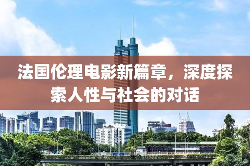 法国伦理电影新篇章，深度探索人性与社会的对话