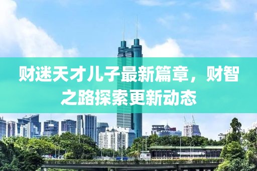 财迷天才儿子最新篇章，财智之路探索更新动态