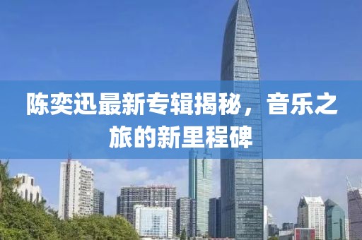 陈奕迅最新专辑揭秘，音乐之旅的新里程碑