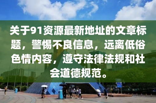 关于91资源最新地址的文章标题，警惕不良信息，远离低俗色情内容，遵守法律法规和社会道德规范。